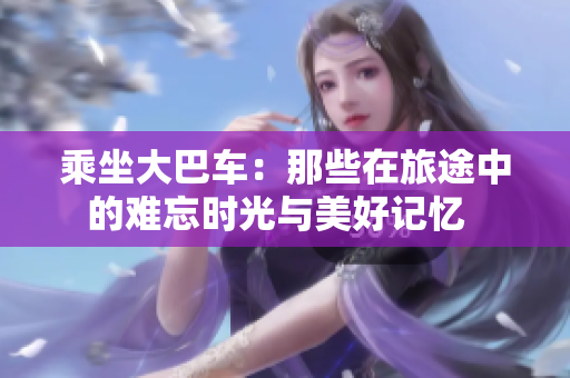 乘坐大巴车：那些在旅途中的难忘时光与美好记忆  