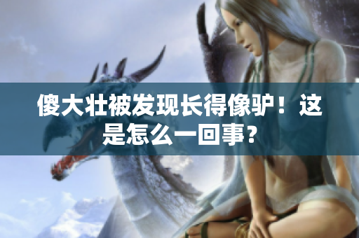 傻大壮被发现长得像驴！这是怎么一回事？