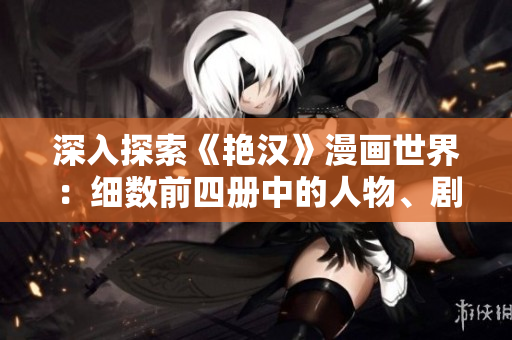 深入探索《艳汉》漫画世界：细数前四册中的人物、剧情与艺术风格