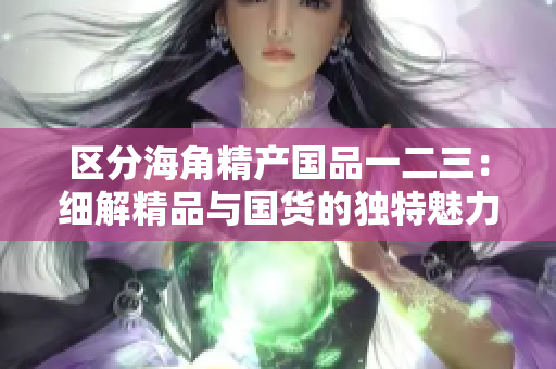 区分海角精产国品一二三：细解精品与国货的独特魅力