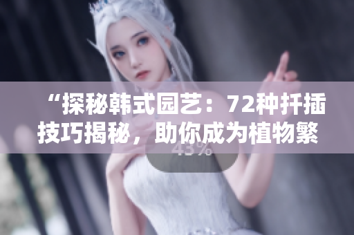“探秘韩式园艺：72种扦插技巧揭秘，助你成为植物繁殖达人！”