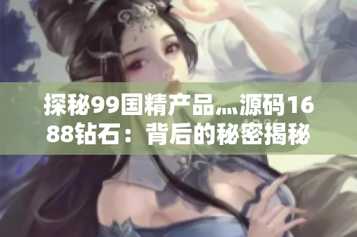 探秘99国精产品灬源码1688钻石：背后的秘密揭秘