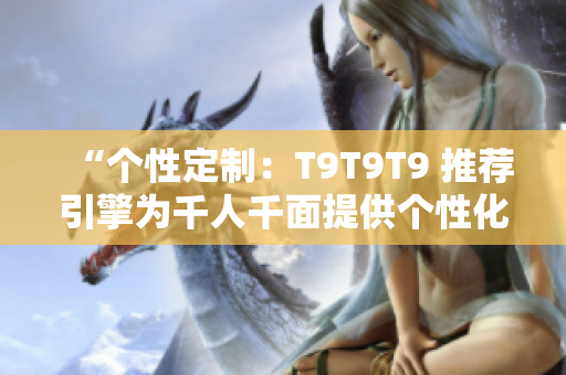 “个性定制：T9T9T9 推荐引擎为千人千面提供个性化推荐”
