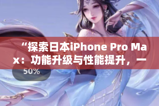 “探索日本iPhone Pro Max：功能升级与性能提升，一览全新特色！”