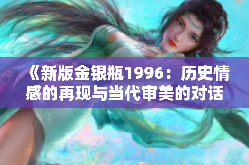 《新版金银瓶1996：历史情感的再现与当代审美的对话》