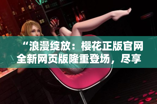 “浪漫绽放：樱花正版官网全新网页版隆重登场，尽享盛放美景！”