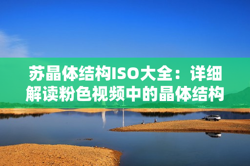 苏晶体结构ISO大全：详细解读粉色视频中的晶体结构