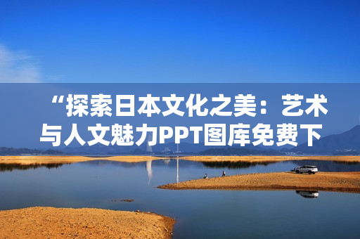 “探索日本文化之美：艺术与人文魅力PPT图库免费下载”