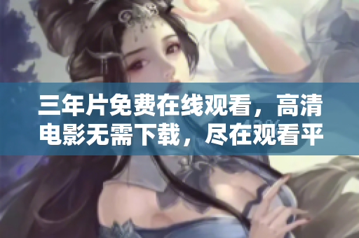 三年片免费在线观看，高清电影无需下载，尽在观看平台
