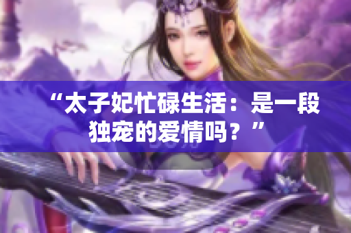 “太子妃忙碌生活：是一段独宠的爱情吗？”