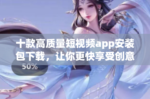 十款高质量短视频app安装包下载，让你更快享受创意视频制作的乐趣