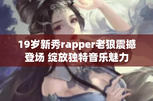 19岁新秀rapper老狼震撼登场 绽放独特音乐魅力