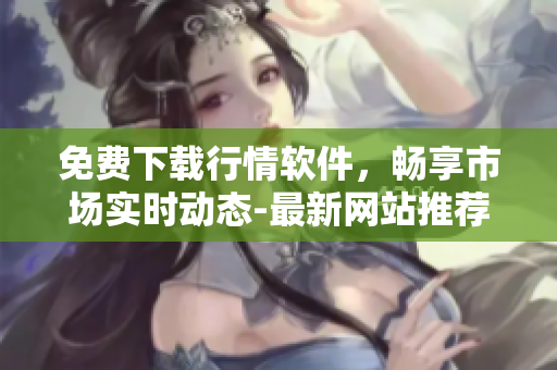 免费下载行情软件，畅享市场实时动态-最新网站推荐