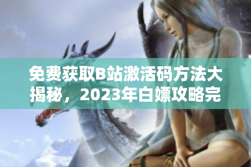 免费获取B站激活码方法大揭秘，2023年白嫖攻略完整揭秘