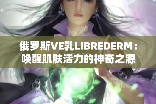 俄罗斯VE乳LIBREDERM：唤醒肌肤活力的神奇之源