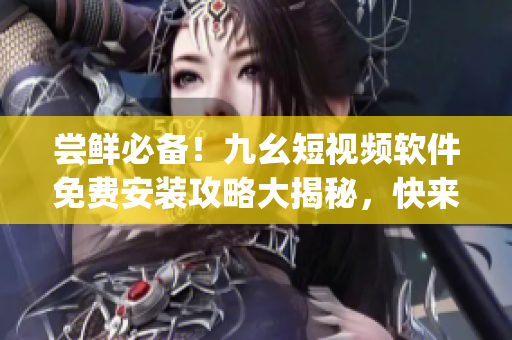 尝鲜必备！九幺短视频软件免费安装攻略大揭秘，快来get最新视频潮流！
