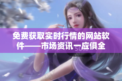免费获取实时行情的网站软件——市场资讯一应俱全