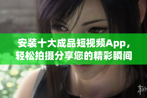 安装十大成品短视频App，轻松拍摄分享您的精彩瞬间