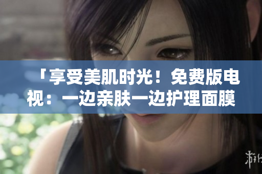「享受美肌时光！免费版电视：一边亲肤一边护理面膜体验」
