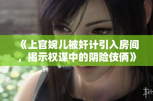 《上官婉儿被奸计引入房间，揭示权谋中的阴险伎俩》