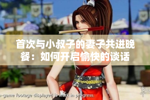 首次与小叔子的妻子共进晚餐：如何开启愉快的谈话