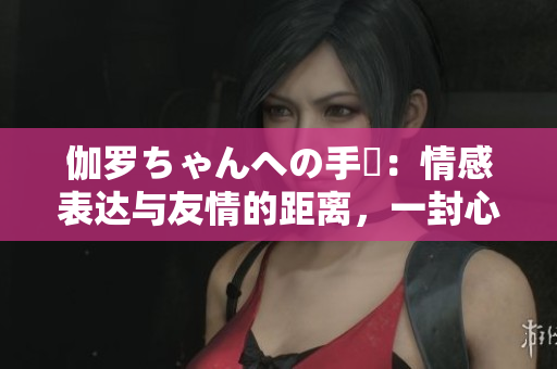 伽罗ちゃんへの手紙：情感表达与友情的距离，一封心灵之书
