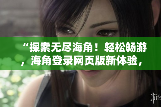 “探索无尽海角！轻松畅游，海角登录网页版新体验，尽在掌握！”