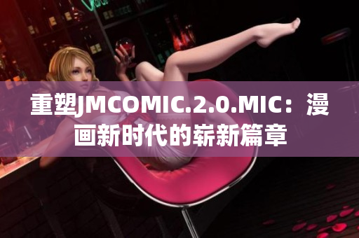 重塑JMCOMIC.2.0.MIC：漫画新时代的崭新篇章