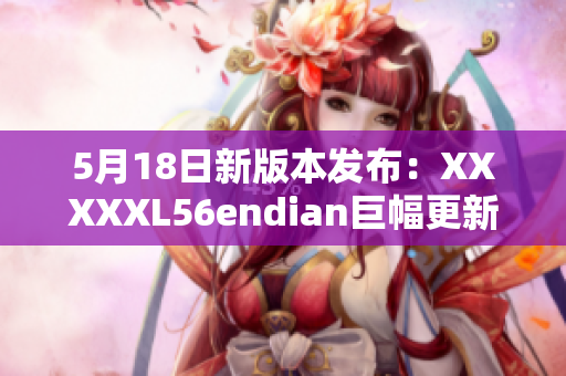 5月18日新版本发布：XXXXXL56endian巨幅更新!