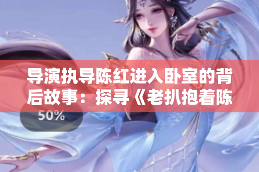 导演执导陈红进入卧室的背后故事：探寻《老扒抱着陈红走进卧室》的幕后制作