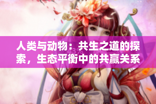 人类与动物：共生之道的探索，生态平衡中的共赢关系
