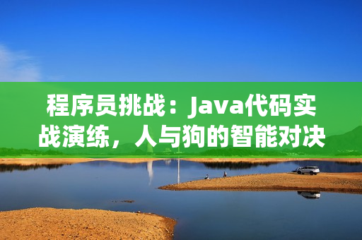 程序员挑战：Java代码实战演练，人与狗的智能对决