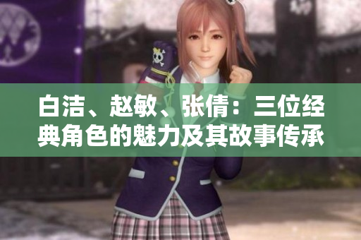 白洁、赵敏、张倩：三位经典角色的魅力及其故事传承