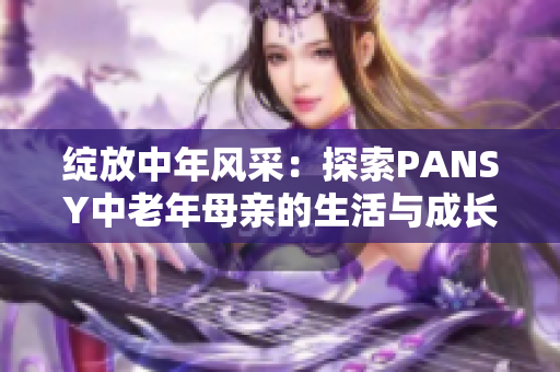 绽放中年风采：探索PANSY中老年母亲的生活与成长