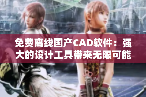 免费离线国产CAD软件：强大的设计工具带来无限可能