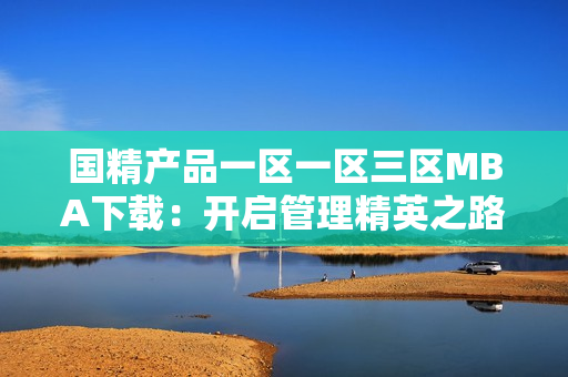 国精产品一区一区三区MBA下载：开启管理精英之路
