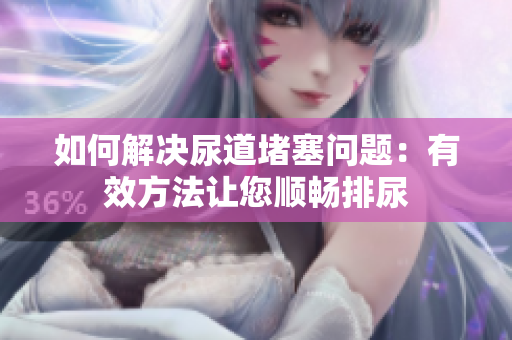 如何解决尿道堵塞问题：有效方法让您顺畅排尿