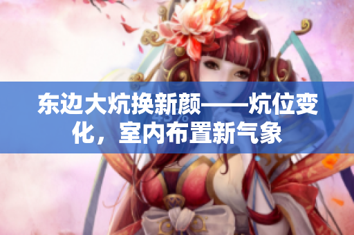 东边大炕换新颜——炕位变化，室内布置新气象