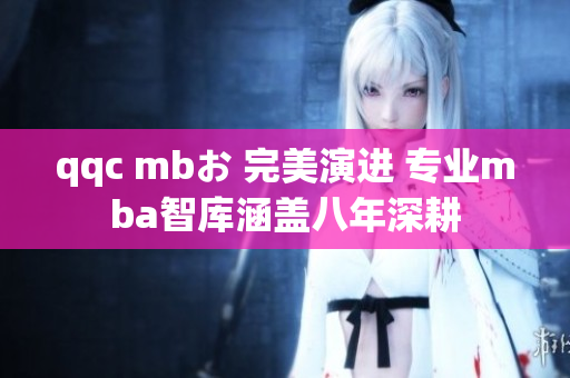 qqc mbお 完美演进 专业mba智库涵盖八年深耕