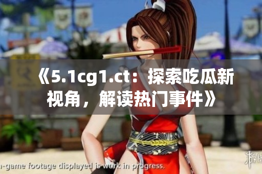 《5.1cg1.ct：探索吃瓜新视角，解读热门事件》