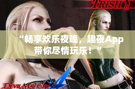 “畅享欢乐夜晚，趣夜App带你尽情玩乐！”