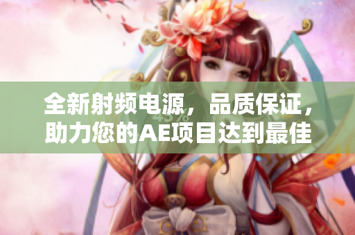 全新射频电源，品质保证，助力您的AE项目达到最佳表现