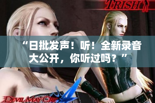 “日批发声！听！全新录音大公开，你听过吗？”