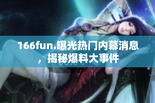 166fun.曝光热门内幕消息，揭秘爆料大事件