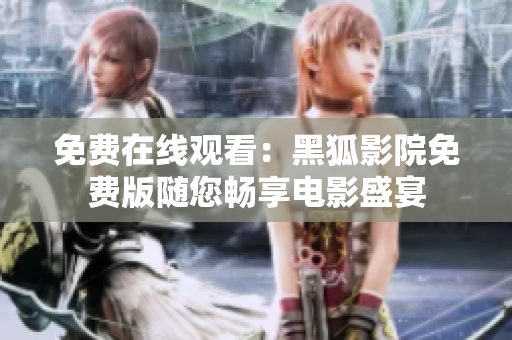 免费在线观看：黑狐影院免费版随您畅享电影盛宴
