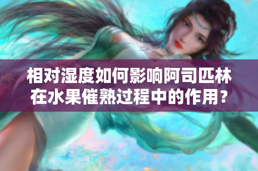 相对湿度如何影响阿司匹林在水果催熟过程中的作用？