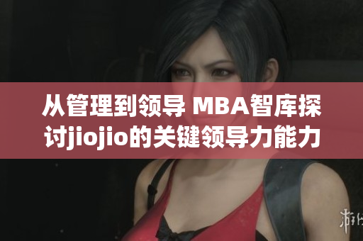 从管理到领导 MBA智库探讨jiojio的关键领导力能力