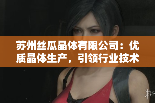 苏州丝瓜晶体有限公司：优质晶体生产，引领行业技术创新