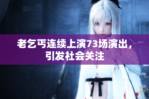 老乞丐连续上演73场演出，引发社会关注