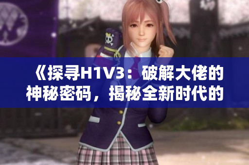 《探寻H1V3：破解大佬的神秘密码，揭秘全新时代的技术革命》